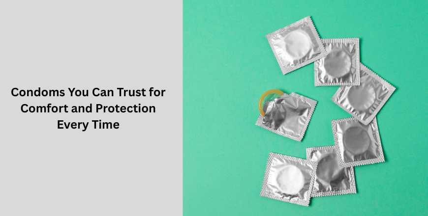 Condoms You Can Trust for Comfort and Protection Every Time