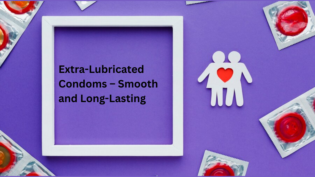 Extra-Lubricated Condoms – Smooth, Comfortable, and Long-Lasting